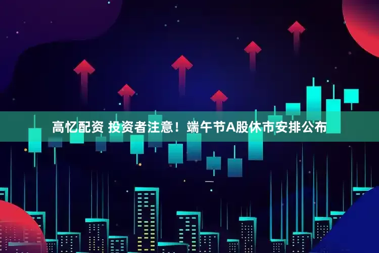 高忆配资 投资者注意！端午节A股休市安排公布