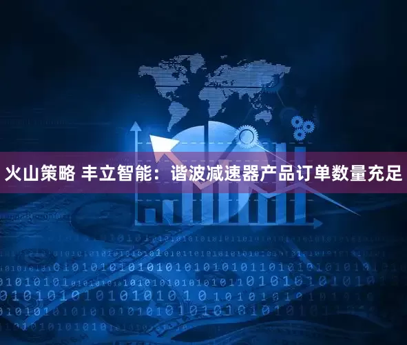 火山策略 丰立智能：谐波减速器产品订单数量充足