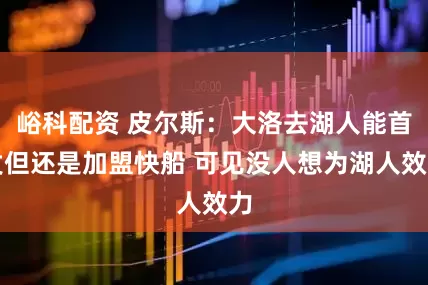 峪科配资 皮尔斯：大洛去湖人能首发但还是加盟快船 可见没人想为湖人效力