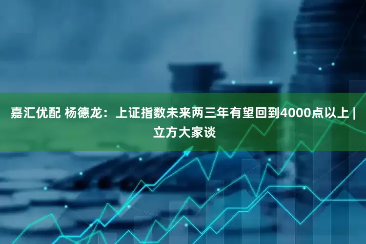 嘉汇优配 杨德龙：上证指数未来两三年有望回到4000点以上 | 立方大家谈