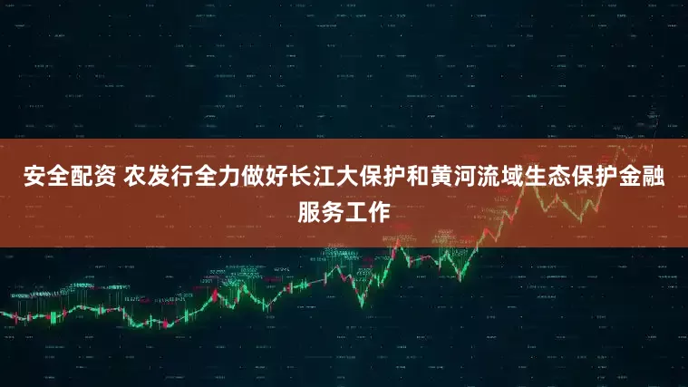 安全配资 农发行全力做好长江大保护和黄河流域生态保护金融服务工作