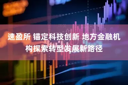 速盈所 锚定科技创新 地方金融机构探索转型发展新路径
