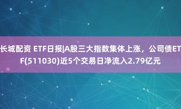 长城配资 ETF日报|A股三大指数集体上涨，公司债ETF(511030)近5个交易日净流入2.79亿元
