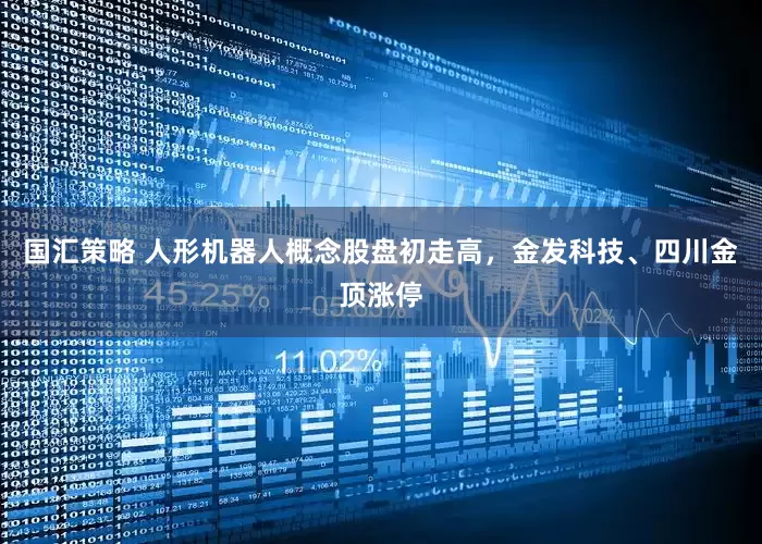 国汇策略 人形机器人概念股盘初走高，金发科技、四川金顶涨停