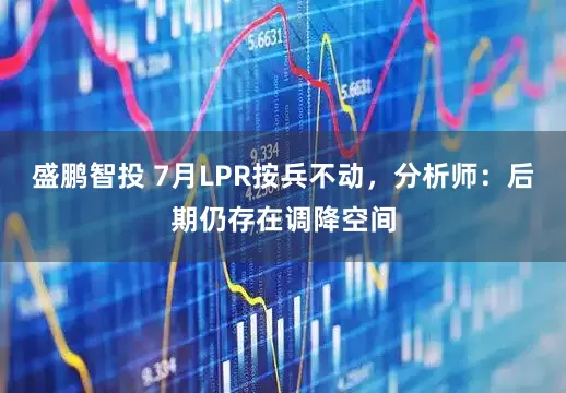 盛鹏智投 7月LPR按兵不动，分析师：后期仍存在调降空间