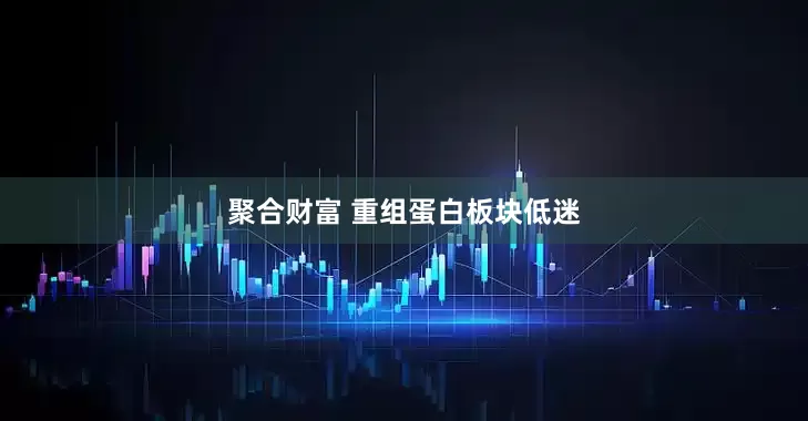 聚合财富 重组蛋白板块低迷