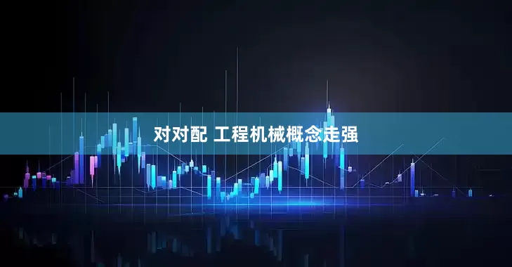 对对配 工程机械概念走强
