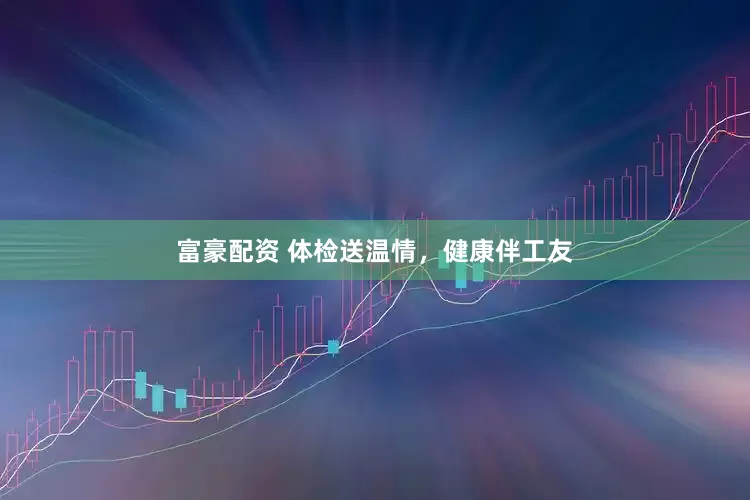 富豪配资 体检送温情，健康伴工友