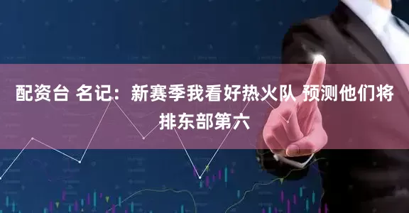配资台 名记：新赛季我看好热火队 预测他们将排东部第六