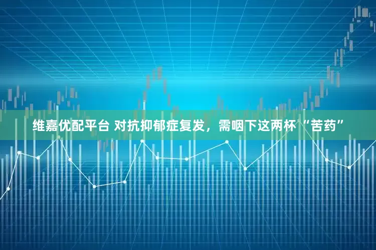 维嘉优配平台 对抗抑郁症复发，需咽下这两杯 “苦药”