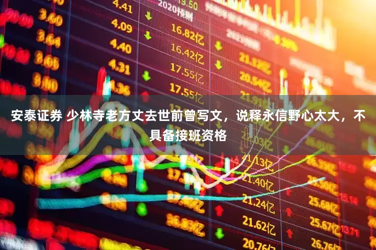 安泰证券 少林寺老方丈去世前曾写文，说释永信野心太大，不具备接班资格