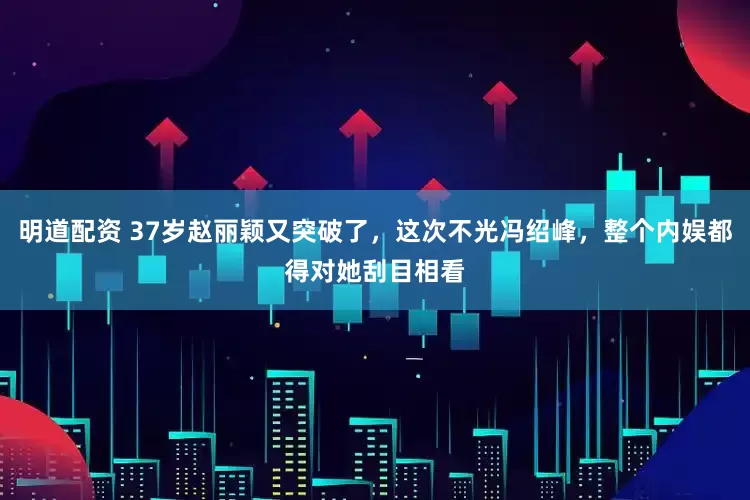 明道配资 37岁赵丽颖又突破了，这次不光冯绍峰，整个内娱都得对她刮目相看