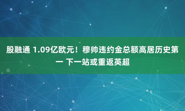 股融通 1.09亿欧元！穆帅违约金总额高居历史第一 下一站或重返英超