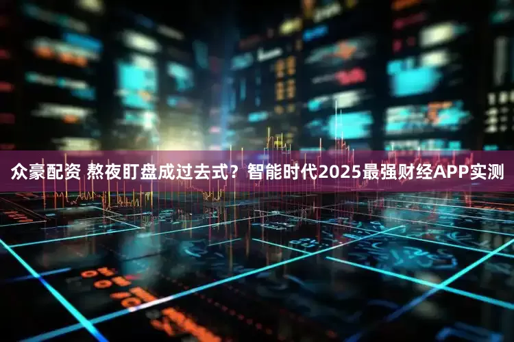 众豪配资 熬夜盯盘成过去式？智能时代2025最强财经APP实测
