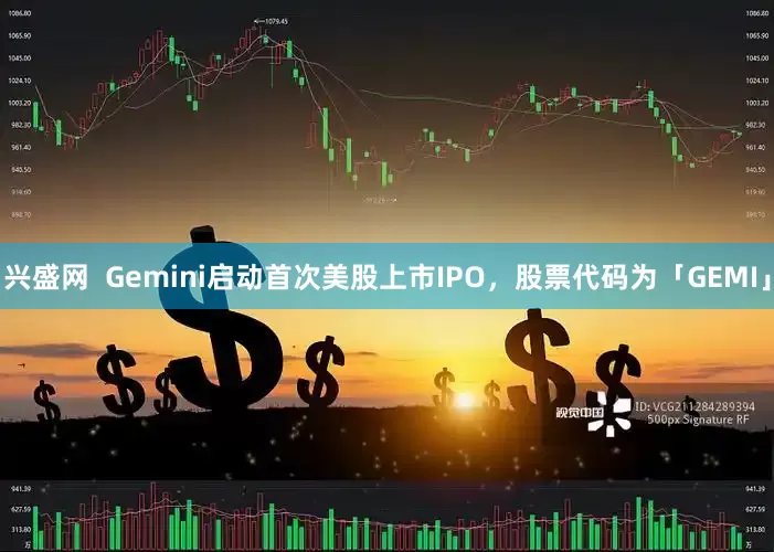 兴盛网  Gemini启动首次美股上市IPO，股票代码为「GEMI」