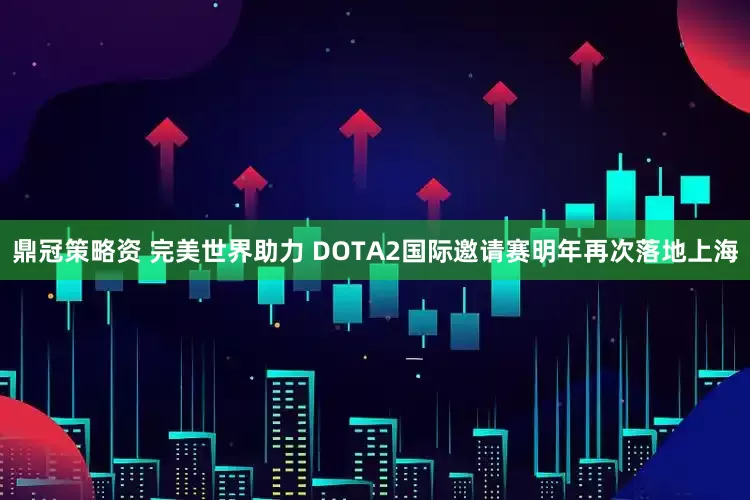 鼎冠策略资 完美世界助力 DOTA2国际邀请赛明年再次落地上海