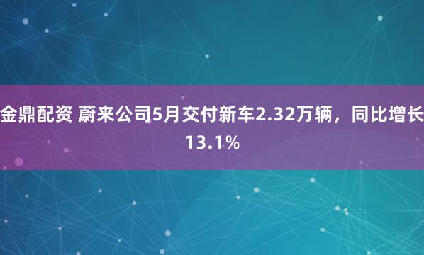 金鼎配资 蔚来公司5月交付新车2.32万辆，同比增长13.1%