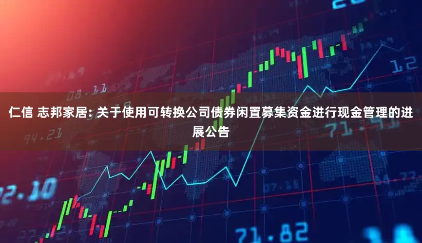仁信 志邦家居: 关于使用可转换公司债券闲置募集资金进行现金管理的进展公告