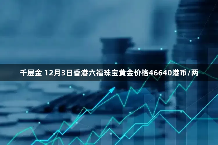 千层金 12月3日香港六福珠宝黄金价格46640港币/两