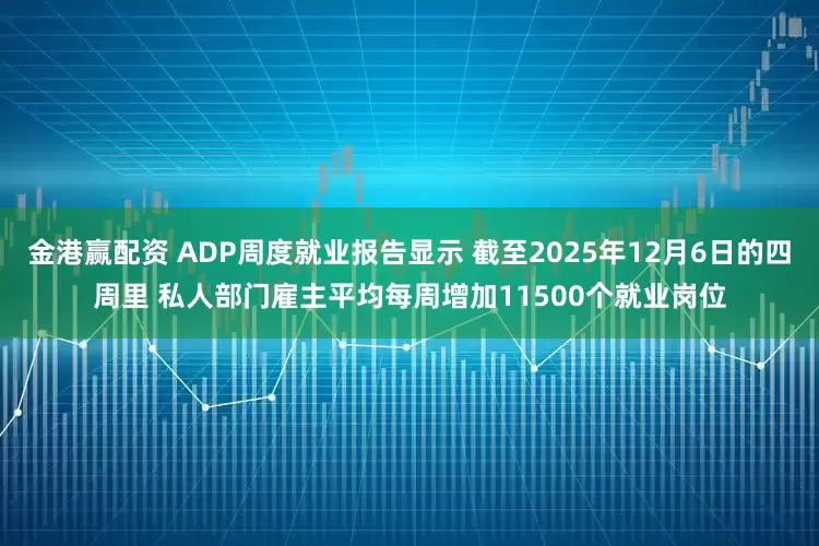 金港赢配资 ADP周度就业报告显示 截至2025年12月6日的四周里 私人部门雇主平均每周增加11500个就业岗位