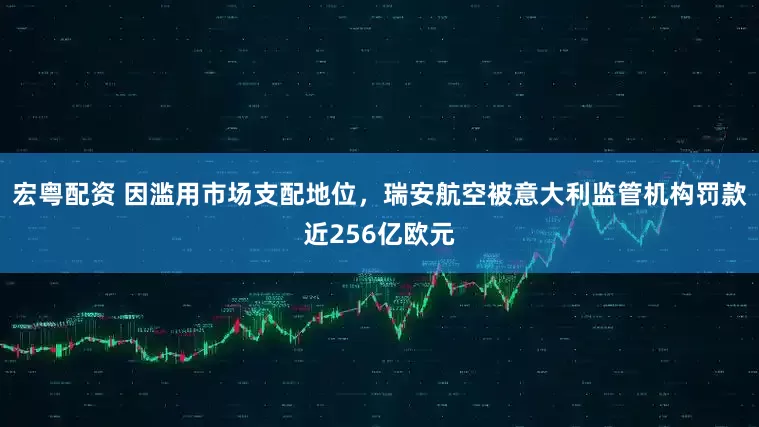 宏粤配资 因滥用市场支配地位，瑞安航空被意大利监管机构罚款近256亿欧元
