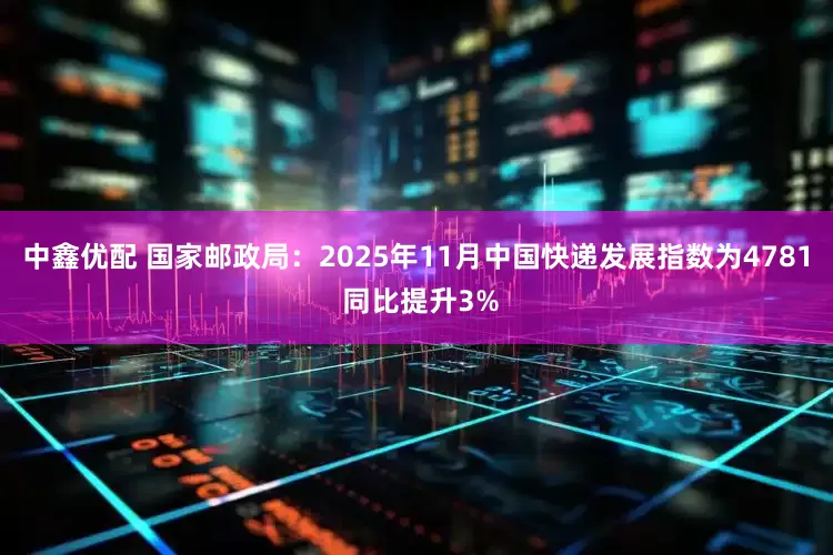 中鑫优配 国家邮政局：2025年11月中国快递发展指数为4781 同比提升3%