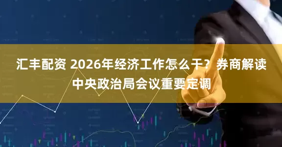 汇丰配资 2026年经济工作怎么干？券商解读中央政治局会议重要定调