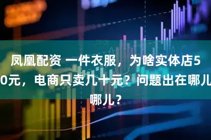 凤凰配资 一件衣服，为啥实体店500元，电商只卖几十元？问题出在哪儿？