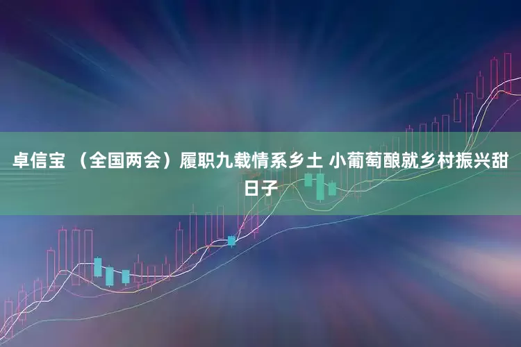 卓信宝 （全国两会）履职九载情系乡土 小葡萄酿就乡村振兴甜日子