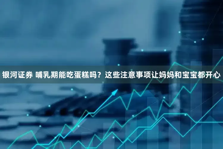 银河证券 哺乳期能吃蛋糕吗？这些注意事项让妈妈和宝宝都开心