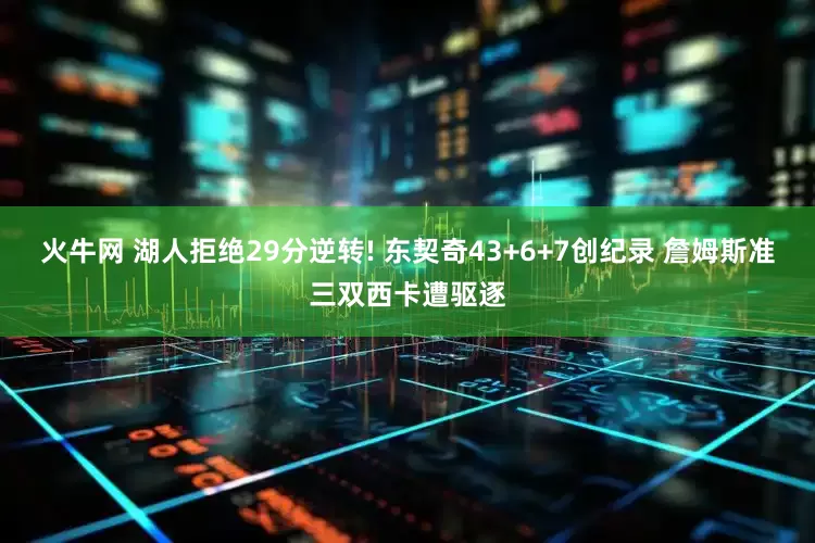 火牛网 湖人拒绝29分逆转! 东契奇43+6+7创纪录 詹姆斯准三双西卡遭驱逐