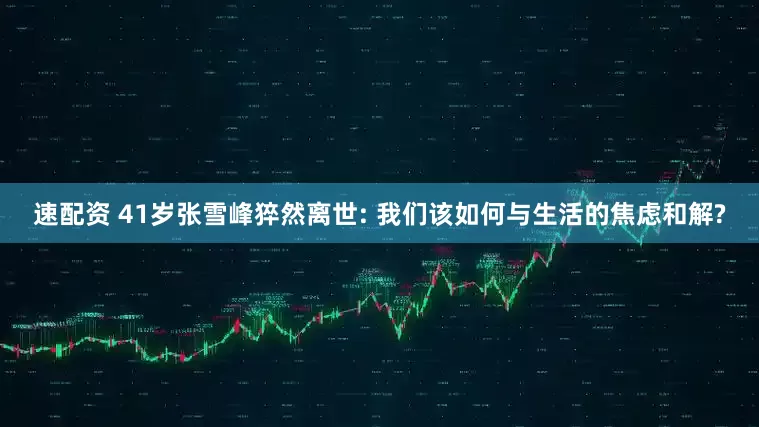 速配资 41岁张雪峰猝然离世: 我们该如何与生活的焦虑和解?